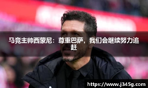 马竞主帅西蒙尼：尊重巴萨，我们会继续努力追赶