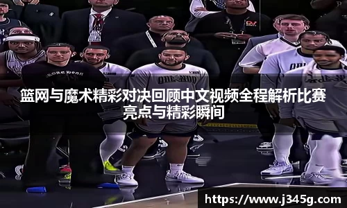 篮网与魔术精彩对决回顾中文视频全程解析比赛亮点与精彩瞬间