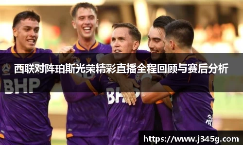 西联对阵珀斯光荣精彩直播全程回顾与赛后分析