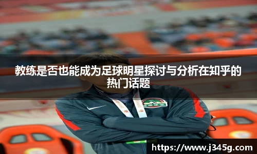 教练是否也能成为足球明星探讨与分析在知乎的热门话题